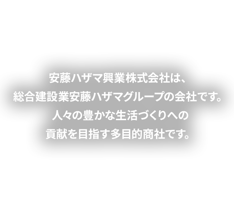 安藤ハザマ興業株式会社は、総合建設業安藤ハザマグループの会社です。人々の豊かな生活づくりへの貢献を目指す多目的商社です。