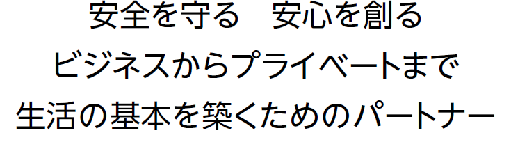 安全を守る　安心を創るビジネスからプライベートまで生活の基本を築くためのパートナー